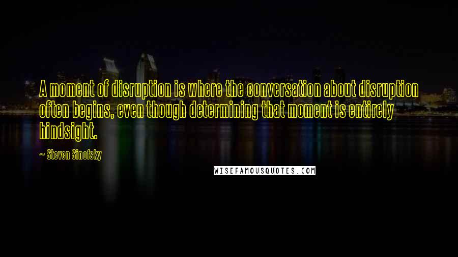 Steven Sinofsky Quotes: A moment of disruption is where the conversation about disruption often begins, even though determining that moment is entirely hindsight.