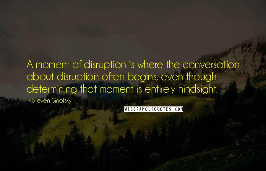 Steven Sinofsky Quotes: A moment of disruption is where the conversation about disruption often begins, even though determining that moment is entirely hindsight.