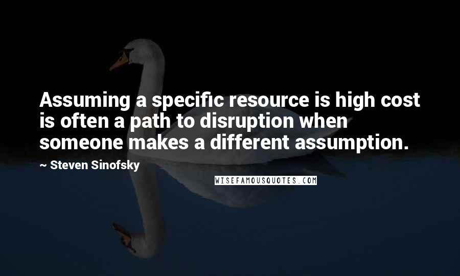 Steven Sinofsky Quotes: Assuming a specific resource is high cost is often a path to disruption when someone makes a different assumption.