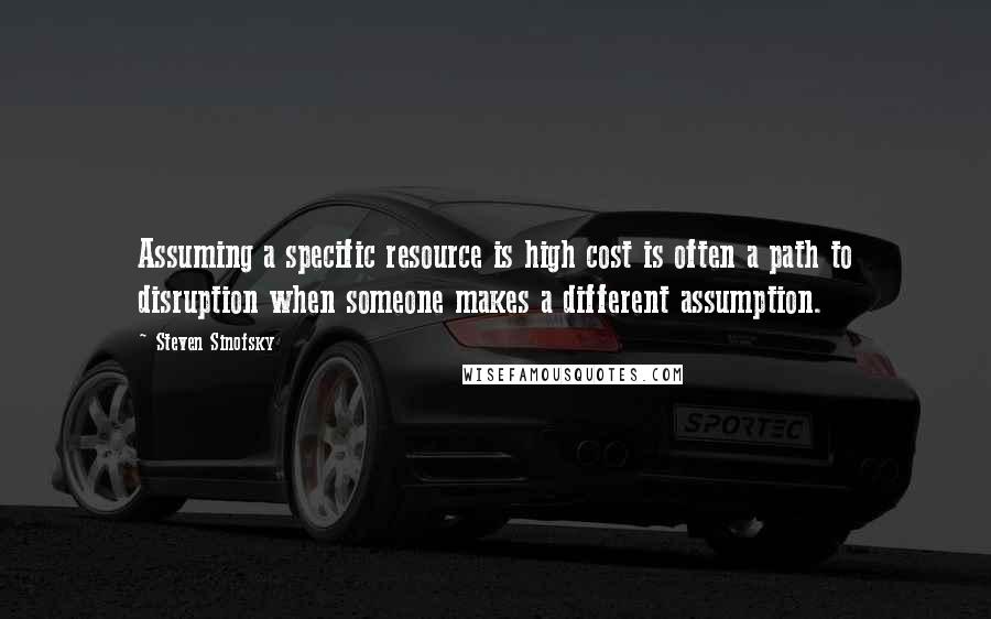 Steven Sinofsky Quotes: Assuming a specific resource is high cost is often a path to disruption when someone makes a different assumption.