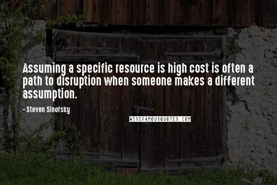 Steven Sinofsky Quotes: Assuming a specific resource is high cost is often a path to disruption when someone makes a different assumption.