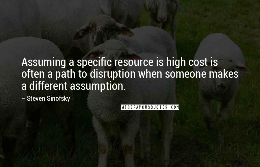 Steven Sinofsky Quotes: Assuming a specific resource is high cost is often a path to disruption when someone makes a different assumption.