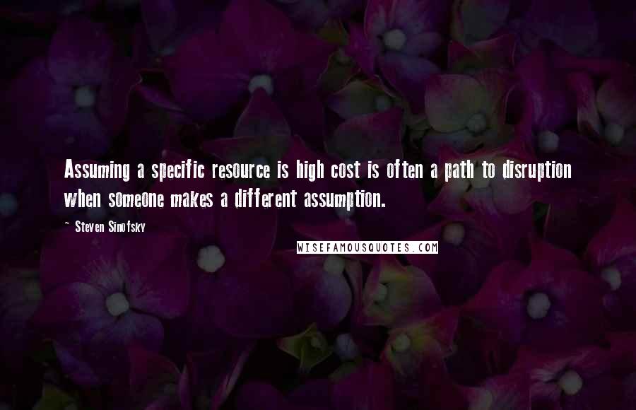 Steven Sinofsky Quotes: Assuming a specific resource is high cost is often a path to disruption when someone makes a different assumption.