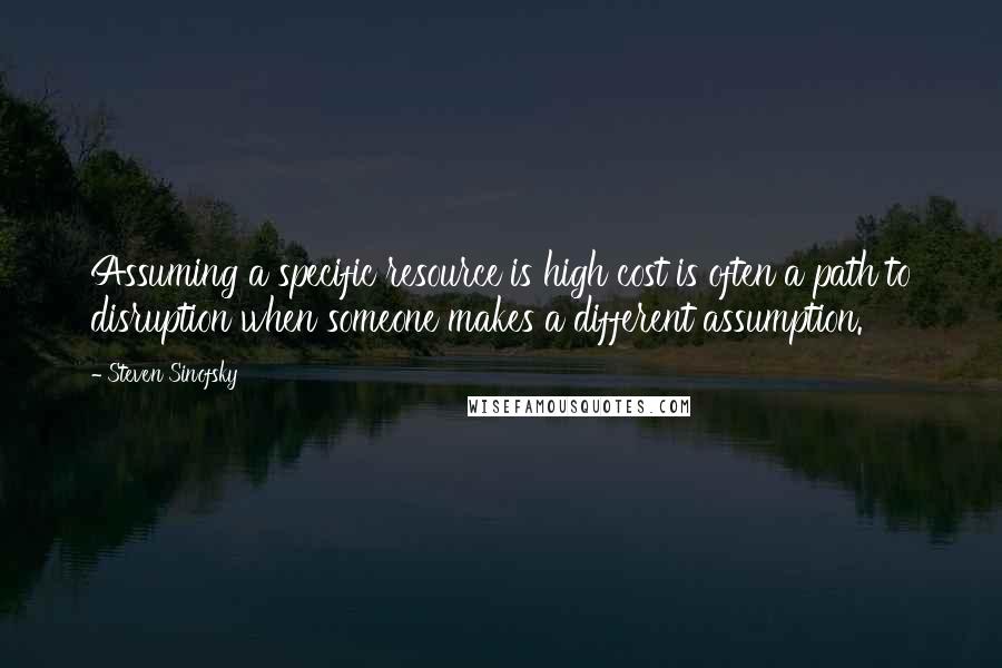 Steven Sinofsky Quotes: Assuming a specific resource is high cost is often a path to disruption when someone makes a different assumption.