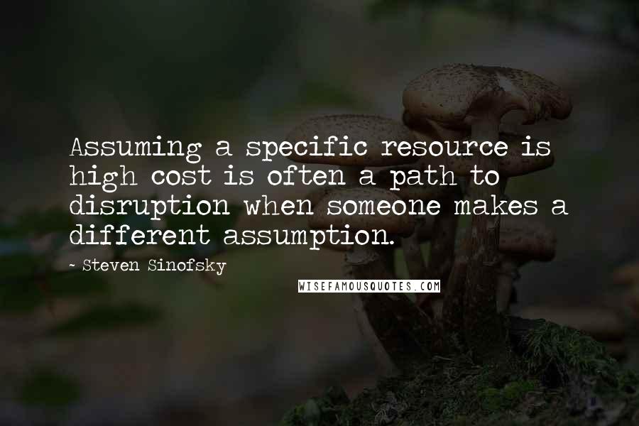 Steven Sinofsky Quotes: Assuming a specific resource is high cost is often a path to disruption when someone makes a different assumption.