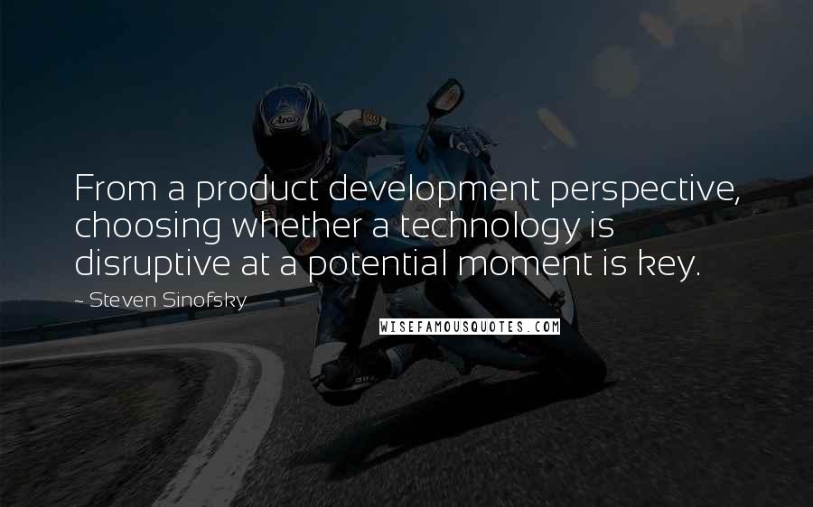 Steven Sinofsky Quotes: From a product development perspective, choosing whether a technology is disruptive at a potential moment is key.