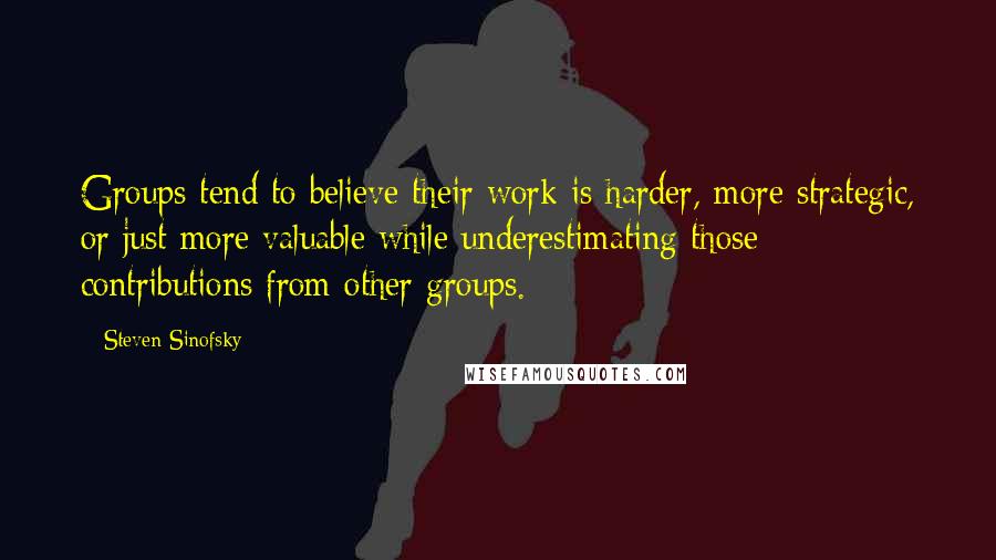 Steven Sinofsky Quotes: Groups tend to believe their work is harder, more strategic, or just more valuable while underestimating those contributions from other groups.