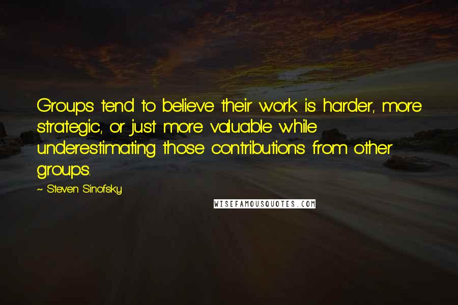 Steven Sinofsky Quotes: Groups tend to believe their work is harder, more strategic, or just more valuable while underestimating those contributions from other groups.