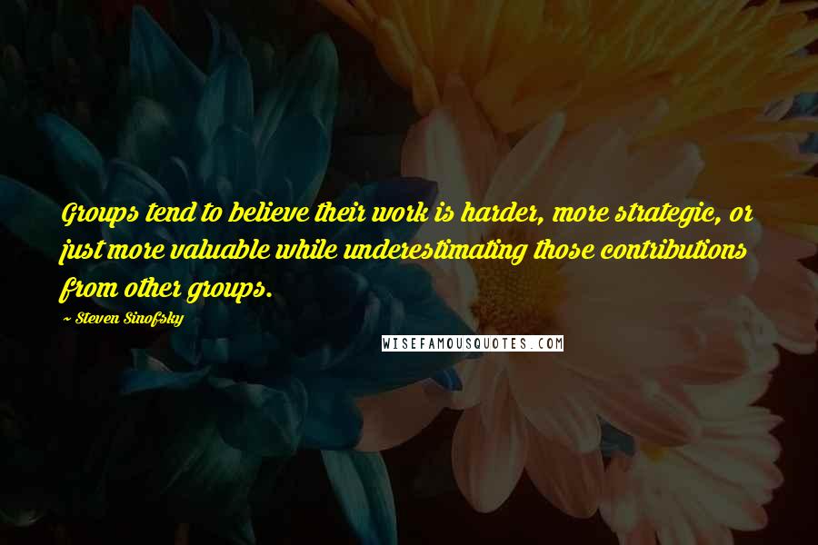 Steven Sinofsky Quotes: Groups tend to believe their work is harder, more strategic, or just more valuable while underestimating those contributions from other groups.