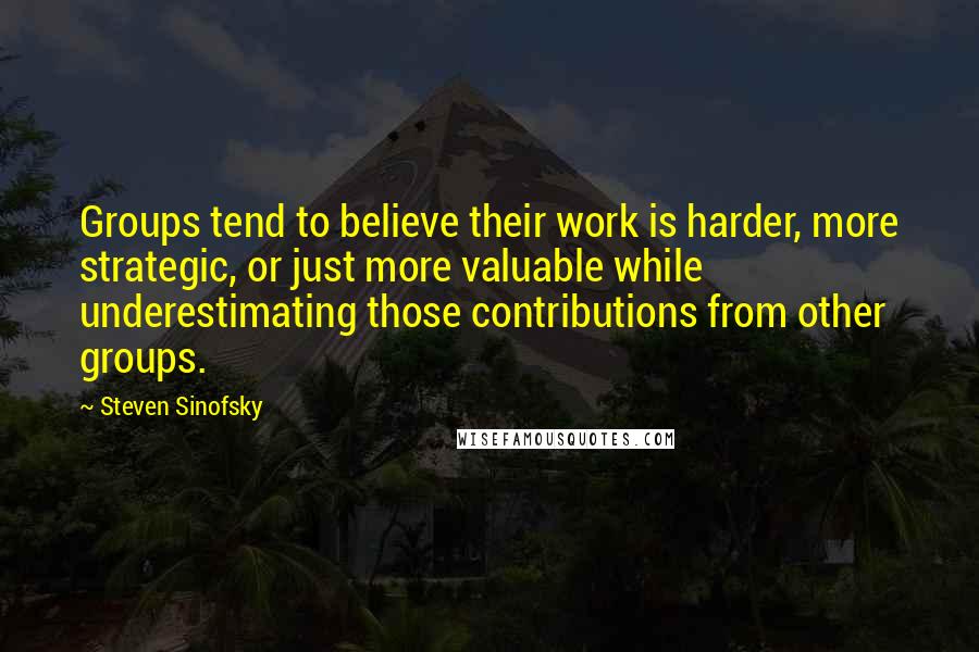 Steven Sinofsky Quotes: Groups tend to believe their work is harder, more strategic, or just more valuable while underestimating those contributions from other groups.