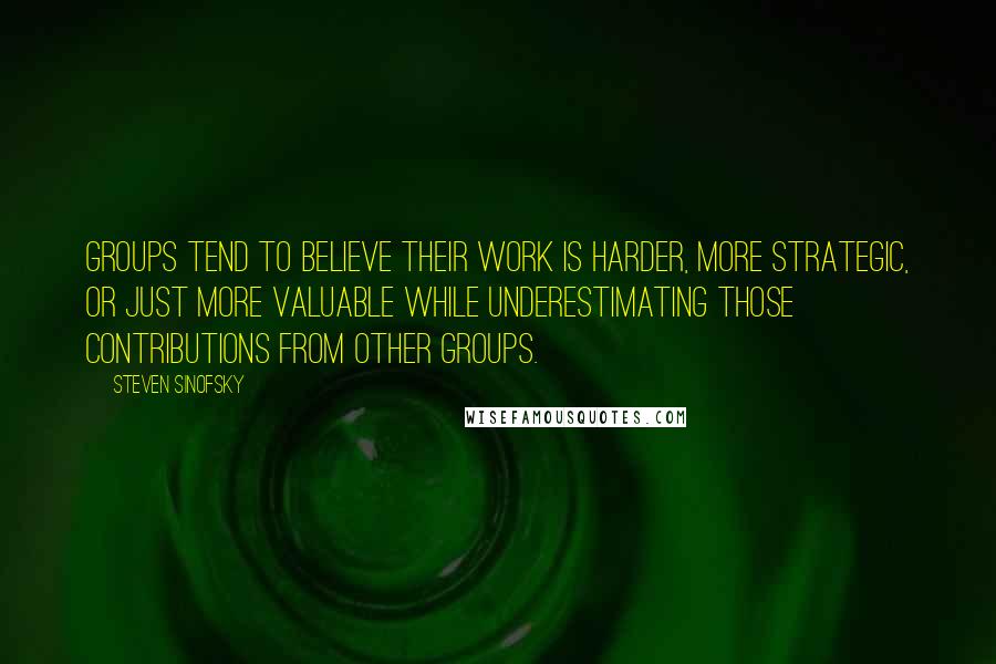 Steven Sinofsky Quotes: Groups tend to believe their work is harder, more strategic, or just more valuable while underestimating those contributions from other groups.