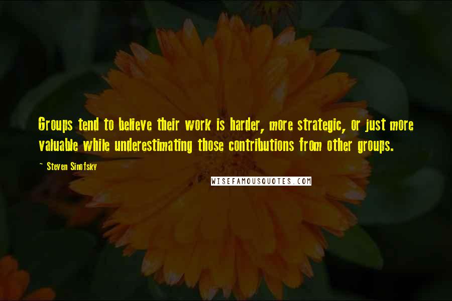 Steven Sinofsky Quotes: Groups tend to believe their work is harder, more strategic, or just more valuable while underestimating those contributions from other groups.