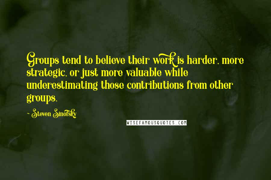 Steven Sinofsky Quotes: Groups tend to believe their work is harder, more strategic, or just more valuable while underestimating those contributions from other groups.