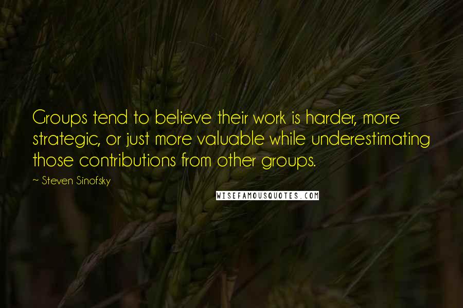 Steven Sinofsky Quotes: Groups tend to believe their work is harder, more strategic, or just more valuable while underestimating those contributions from other groups.