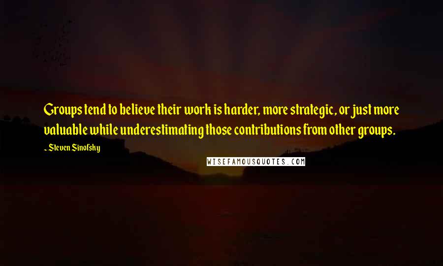 Steven Sinofsky Quotes: Groups tend to believe their work is harder, more strategic, or just more valuable while underestimating those contributions from other groups.