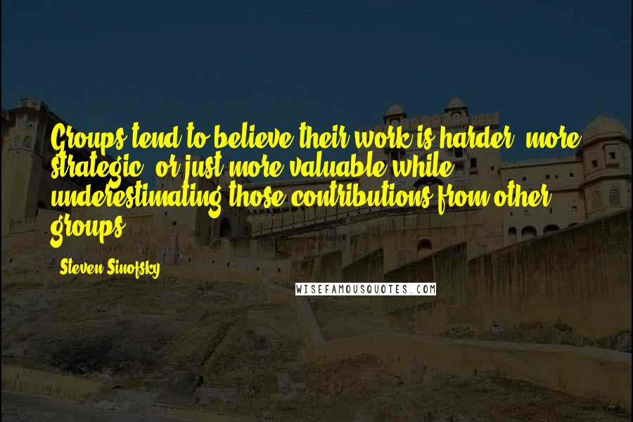 Steven Sinofsky Quotes: Groups tend to believe their work is harder, more strategic, or just more valuable while underestimating those contributions from other groups.