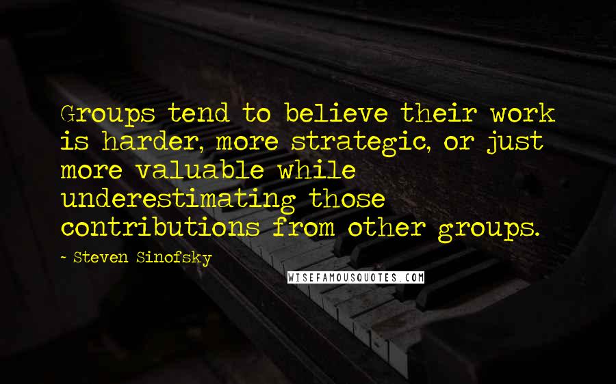 Steven Sinofsky Quotes: Groups tend to believe their work is harder, more strategic, or just more valuable while underestimating those contributions from other groups.