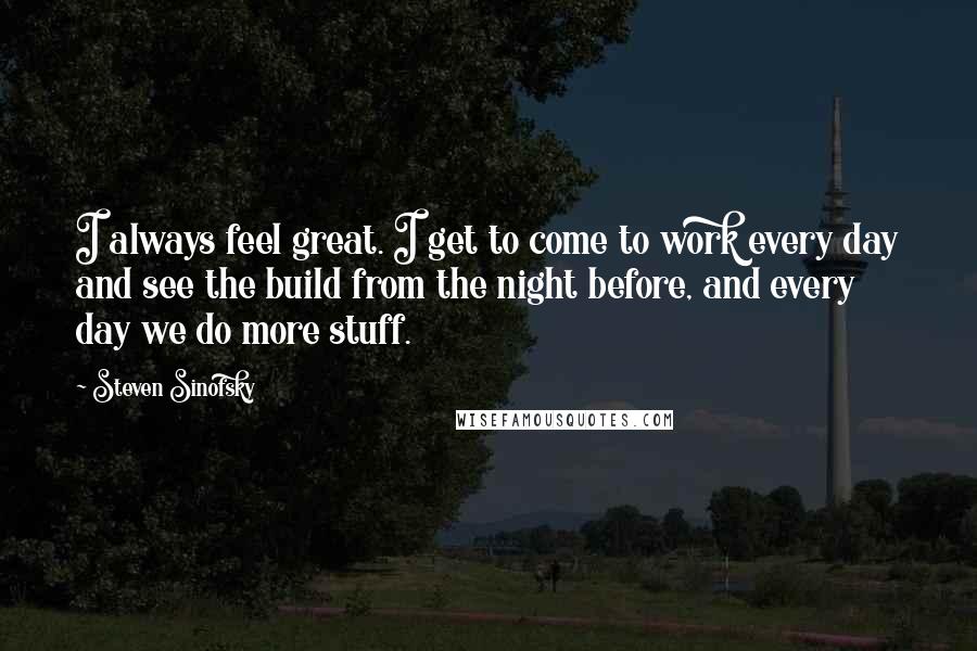 Steven Sinofsky Quotes: I always feel great. I get to come to work every day and see the build from the night before, and every day we do more stuff.