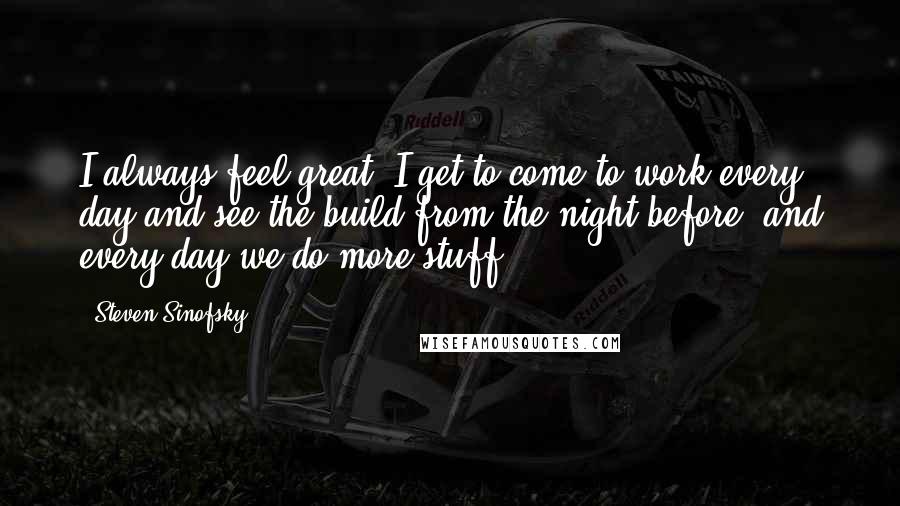 Steven Sinofsky Quotes: I always feel great. I get to come to work every day and see the build from the night before, and every day we do more stuff.