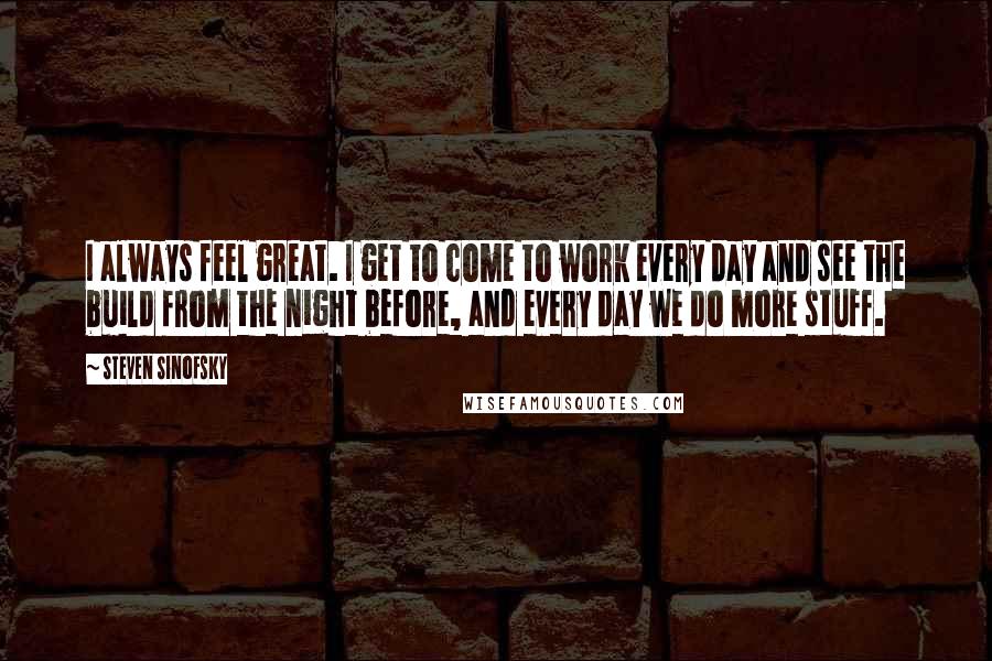 Steven Sinofsky Quotes: I always feel great. I get to come to work every day and see the build from the night before, and every day we do more stuff.