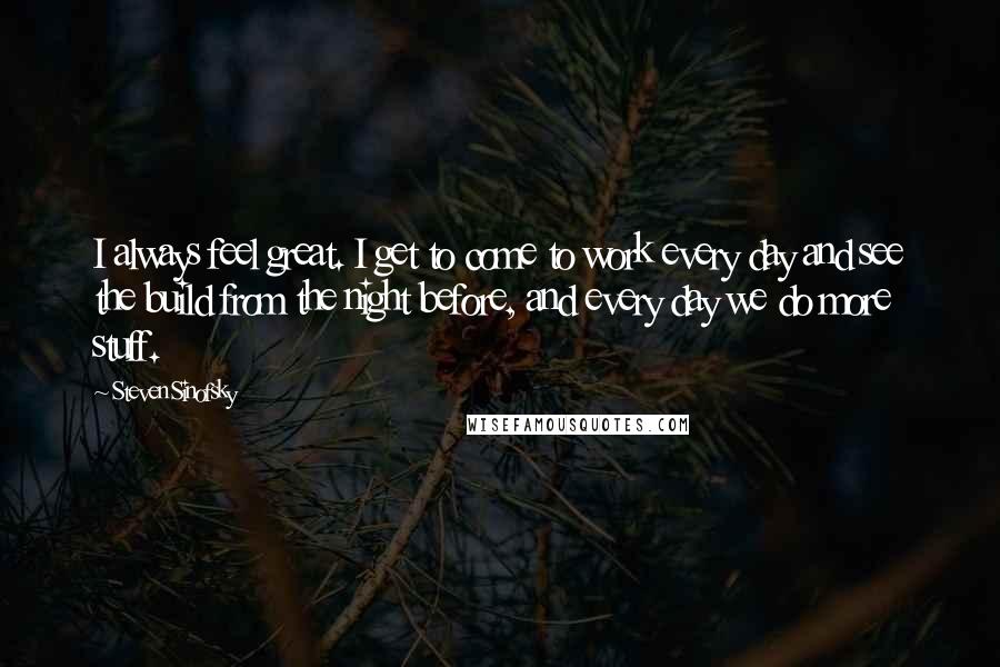 Steven Sinofsky Quotes: I always feel great. I get to come to work every day and see the build from the night before, and every day we do more stuff.