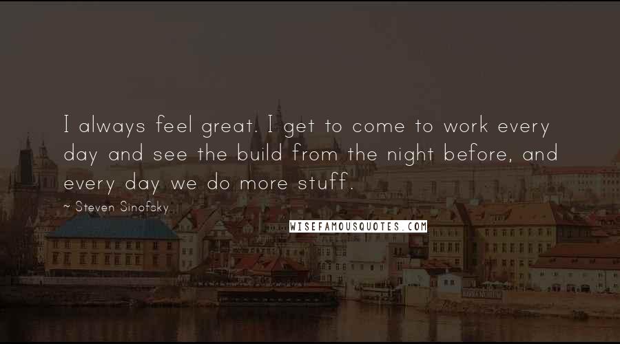 Steven Sinofsky Quotes: I always feel great. I get to come to work every day and see the build from the night before, and every day we do more stuff.