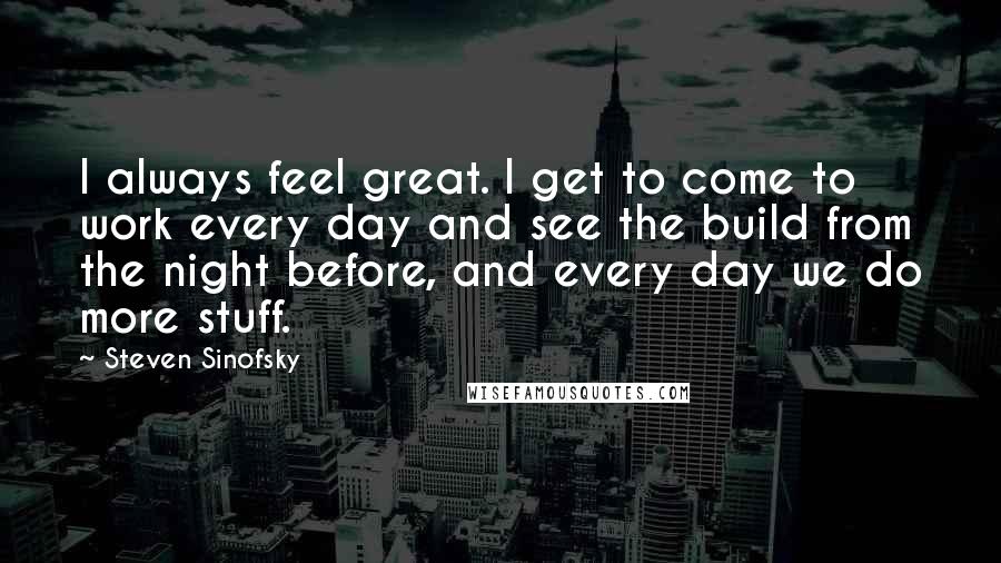 Steven Sinofsky Quotes: I always feel great. I get to come to work every day and see the build from the night before, and every day we do more stuff.