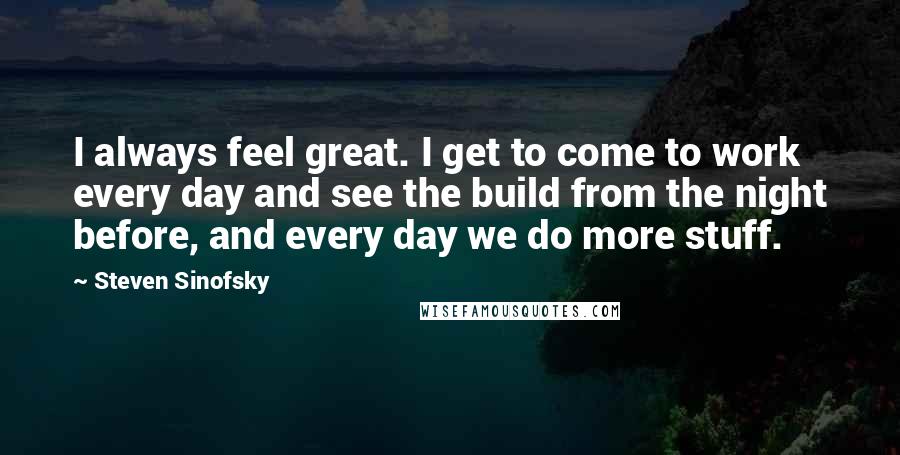 Steven Sinofsky Quotes: I always feel great. I get to come to work every day and see the build from the night before, and every day we do more stuff.