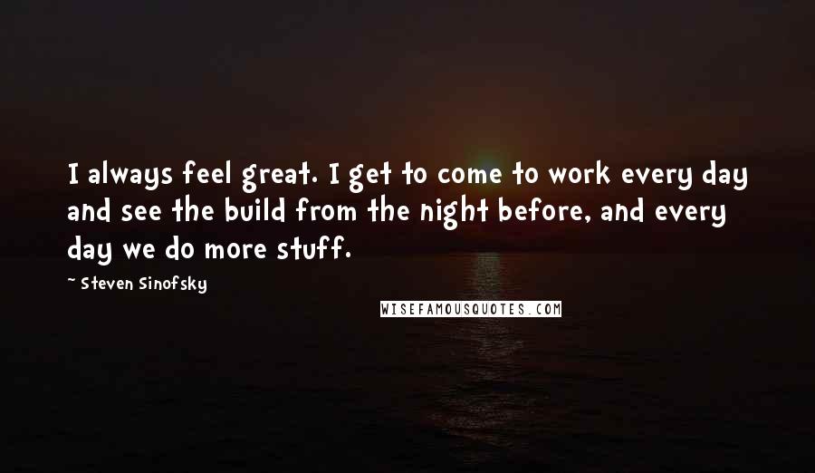 Steven Sinofsky Quotes: I always feel great. I get to come to work every day and see the build from the night before, and every day we do more stuff.