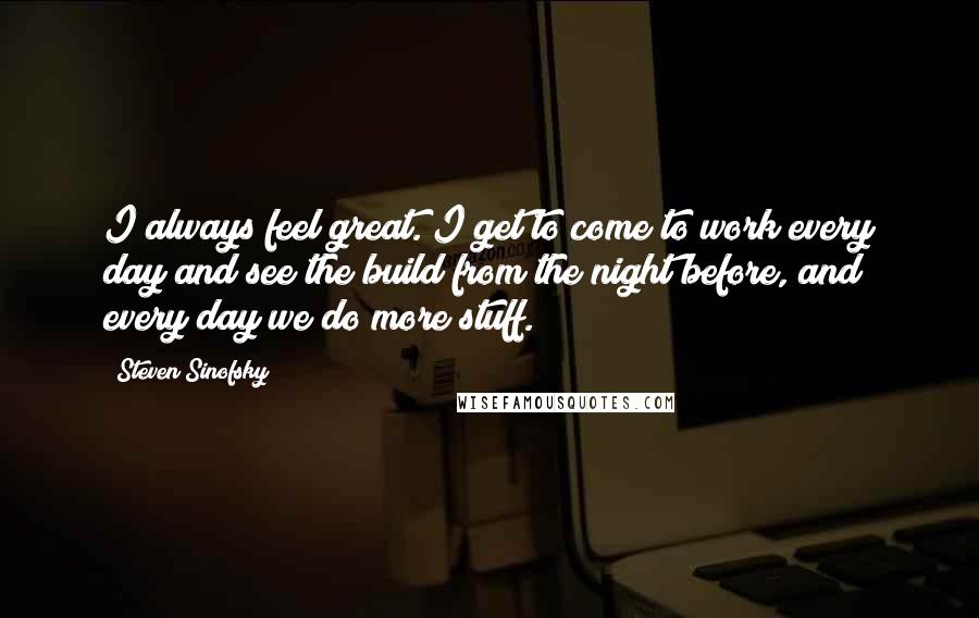 Steven Sinofsky Quotes: I always feel great. I get to come to work every day and see the build from the night before, and every day we do more stuff.