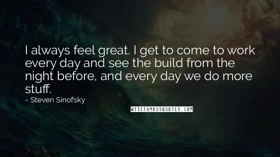 Steven Sinofsky Quotes: I always feel great. I get to come to work every day and see the build from the night before, and every day we do more stuff.