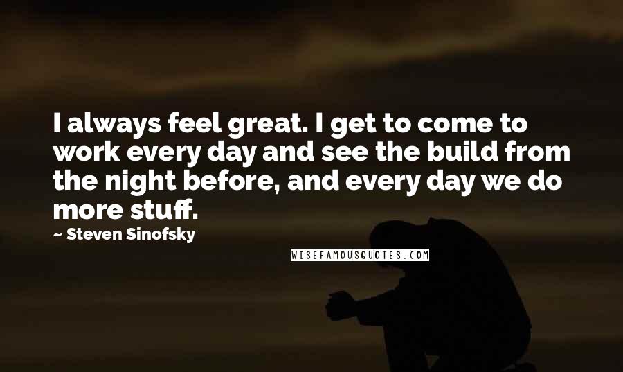 Steven Sinofsky Quotes: I always feel great. I get to come to work every day and see the build from the night before, and every day we do more stuff.