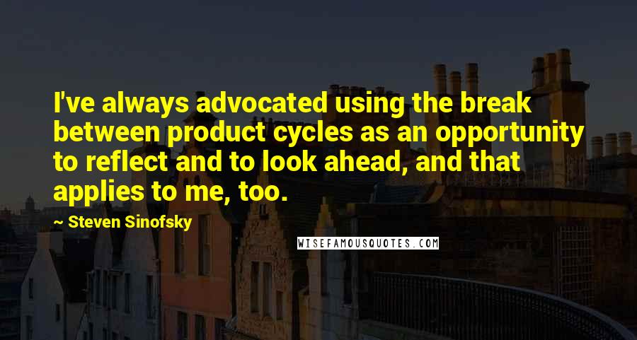 Steven Sinofsky Quotes: I've always advocated using the break between product cycles as an opportunity to reflect and to look ahead, and that applies to me, too.