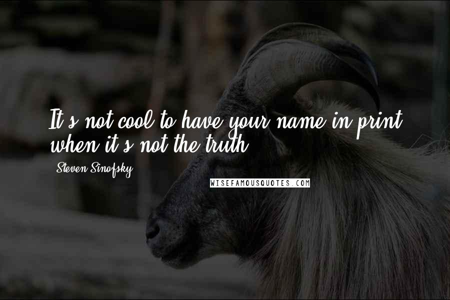 Steven Sinofsky Quotes: It's not cool to have your name in print when it's not the truth.