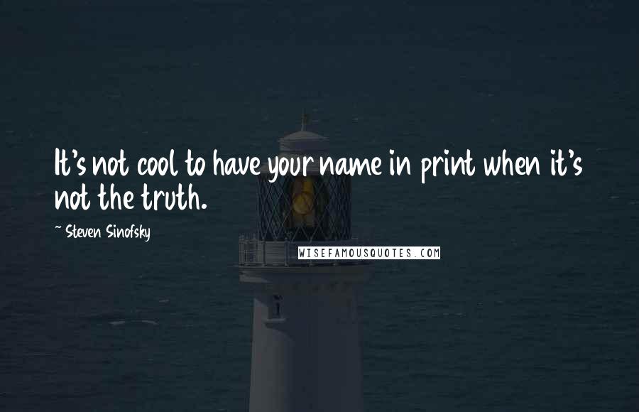 Steven Sinofsky Quotes: It's not cool to have your name in print when it's not the truth.