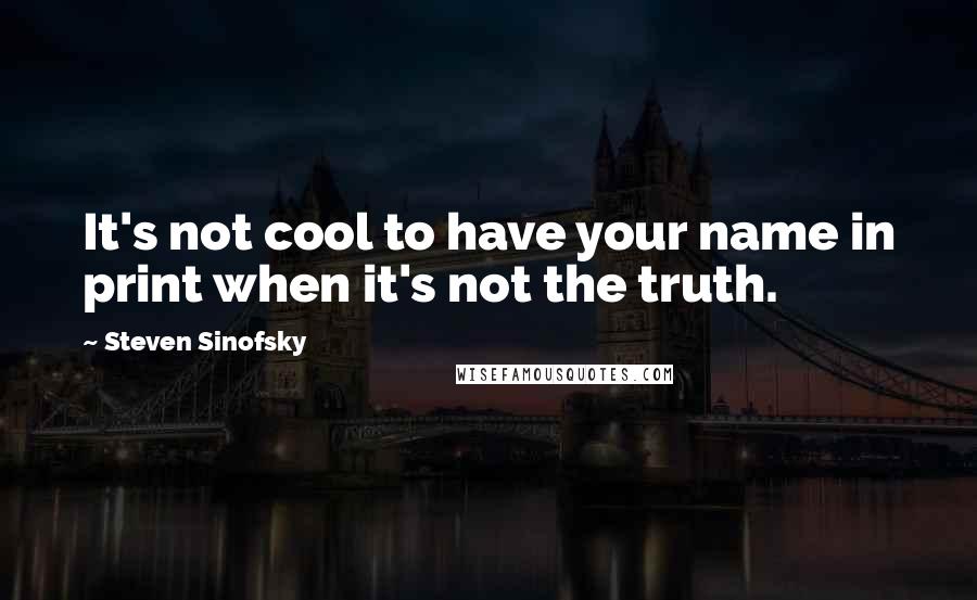 Steven Sinofsky Quotes: It's not cool to have your name in print when it's not the truth.