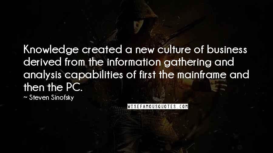 Steven Sinofsky Quotes: Knowledge created a new culture of business derived from the information gathering and analysis capabilities of first the mainframe and then the PC.