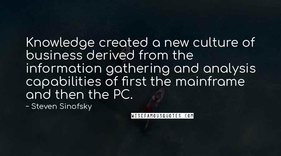 Steven Sinofsky Quotes: Knowledge created a new culture of business derived from the information gathering and analysis capabilities of first the mainframe and then the PC.