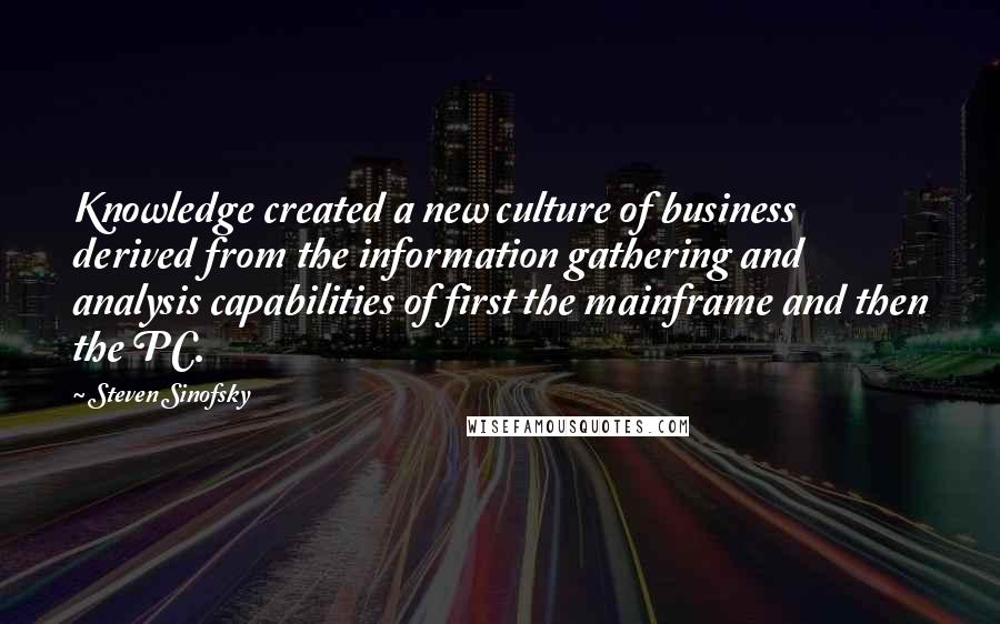 Steven Sinofsky Quotes: Knowledge created a new culture of business derived from the information gathering and analysis capabilities of first the mainframe and then the PC.