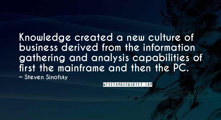 Steven Sinofsky Quotes: Knowledge created a new culture of business derived from the information gathering and analysis capabilities of first the mainframe and then the PC.
