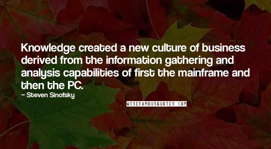 Steven Sinofsky Quotes: Knowledge created a new culture of business derived from the information gathering and analysis capabilities of first the mainframe and then the PC.