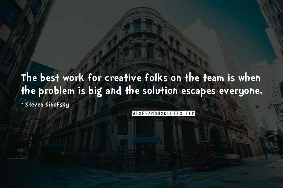 Steven Sinofsky Quotes: The best work for creative folks on the team is when the problem is big and the solution escapes everyone.