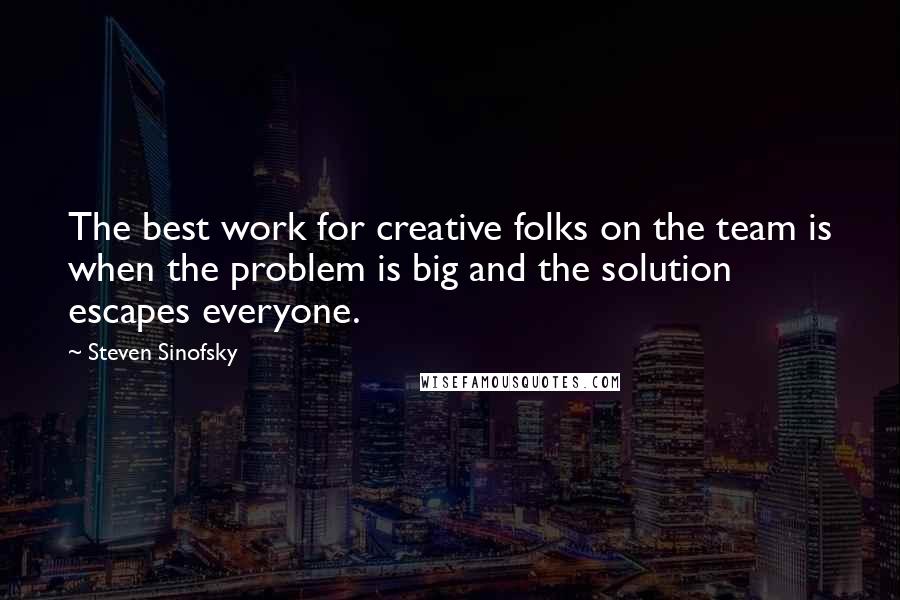 Steven Sinofsky Quotes: The best work for creative folks on the team is when the problem is big and the solution escapes everyone.