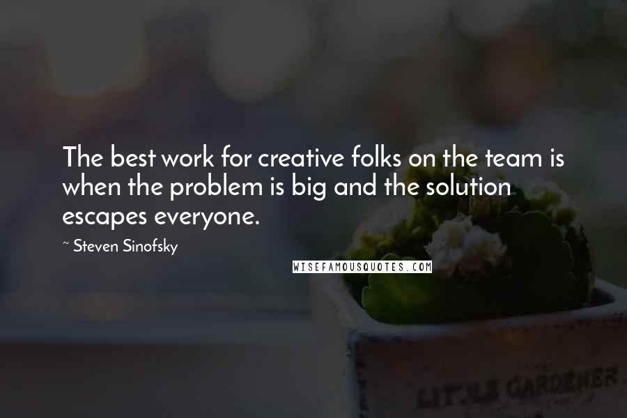 Steven Sinofsky Quotes: The best work for creative folks on the team is when the problem is big and the solution escapes everyone.