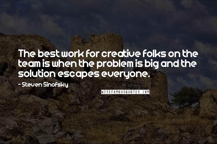 Steven Sinofsky Quotes: The best work for creative folks on the team is when the problem is big and the solution escapes everyone.