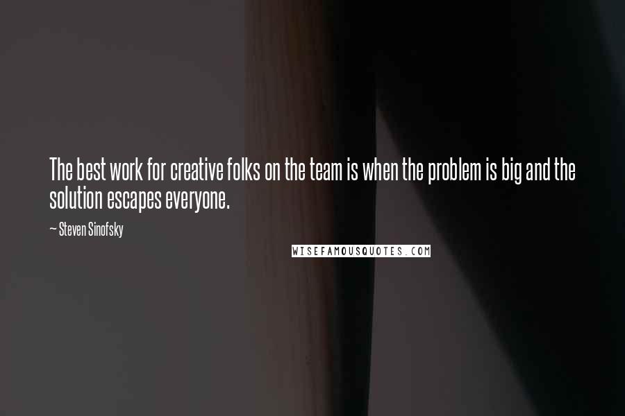 Steven Sinofsky Quotes: The best work for creative folks on the team is when the problem is big and the solution escapes everyone.