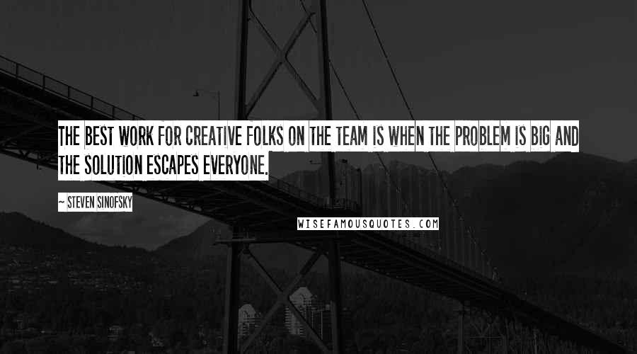 Steven Sinofsky Quotes: The best work for creative folks on the team is when the problem is big and the solution escapes everyone.