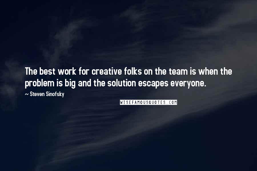 Steven Sinofsky Quotes: The best work for creative folks on the team is when the problem is big and the solution escapes everyone.