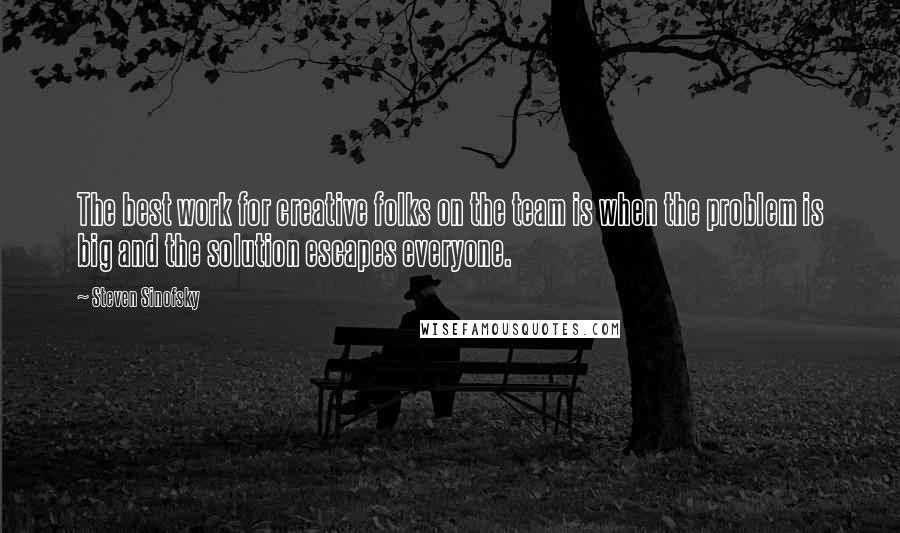 Steven Sinofsky Quotes: The best work for creative folks on the team is when the problem is big and the solution escapes everyone.