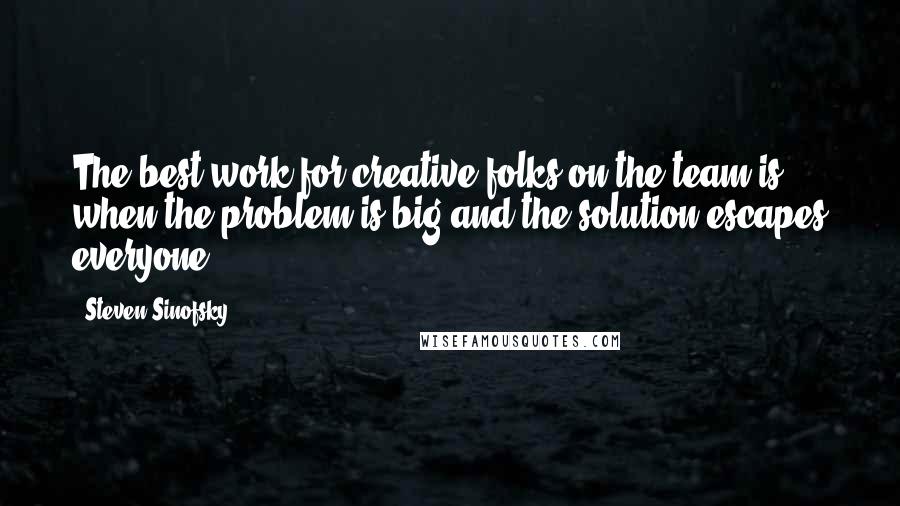 Steven Sinofsky Quotes: The best work for creative folks on the team is when the problem is big and the solution escapes everyone.
